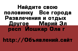 Найдите свою половинку - Все города Развлечения и отдых » Другое   . Марий Эл респ.,Йошкар-Ола г.